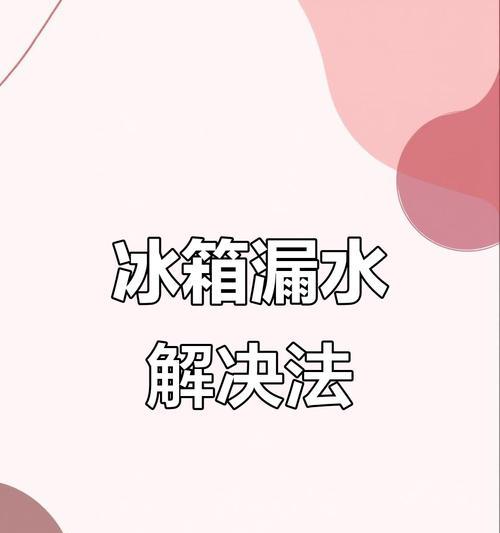 冰箱保鲜区漏水的排查与解决方法（从多个方面来排查和解决冰箱保鲜区漏水的问题）